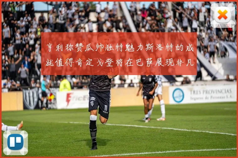 亨利称赞瓜帅独特魅力斯洛特的成就值得肯定戈登将在巴萨展现非凡才华
