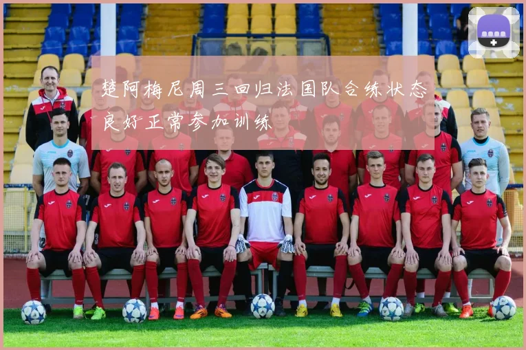 楚阿梅尼周三回归法国队合练状态良好正常参加训练