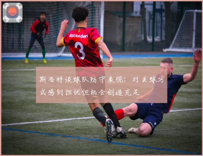 斯洛特谈球队防守表现：对丢球方式感到担忧但机会创造充足