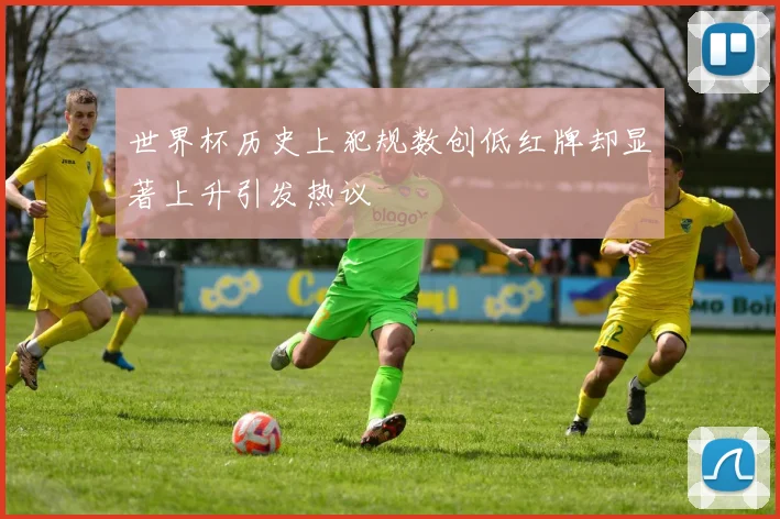 世界杯历史上犯规数创低红牌却显著上升引发热议