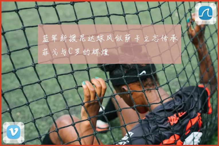 蓝军新援昆达球风似萨卡立志传承菲戈与C罗的辉煌