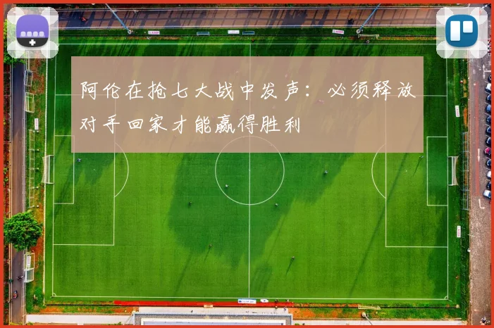 阿伦在抢七大战中发声：必须释放对手回家才能赢得胜利