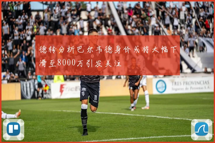 德转分析巴尔韦德身价或将大幅下滑至8000万引发关注