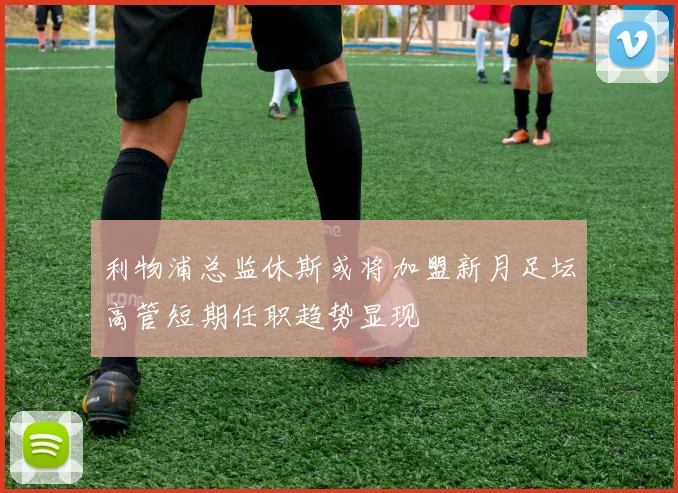 利物浦总监休斯或将加盟新月足坛高管短期任职趋势显现