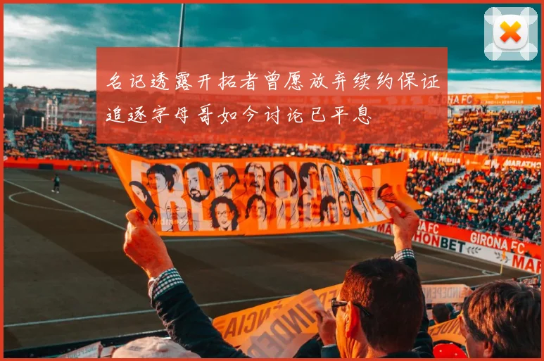 名记透露开拓者曾愿放弃续约保证追逐字母哥如今讨论已平息