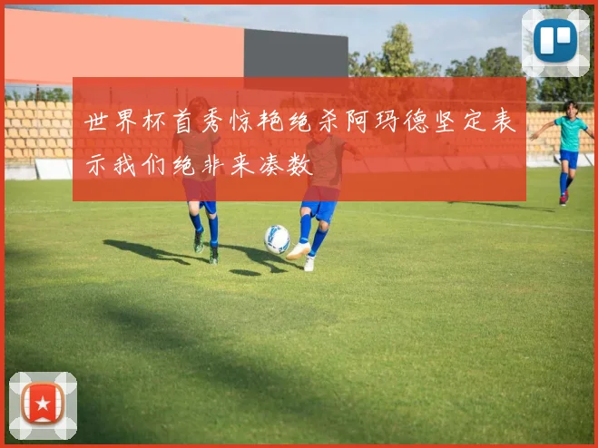 世界杯首秀惊艳绝杀阿玛德坚定表示我们绝非来凑数