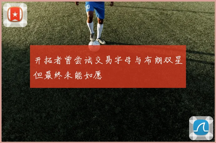 开拓者曾尝试交易字母与布朗双星但最终未能如愿