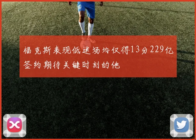 福克斯表现低迷场均仅得13分229亿签约期待关键时刻的他