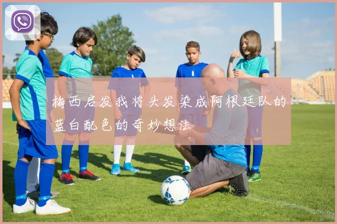 梅西启发我将头发染成阿根廷队的蓝白配色的奇妙想法