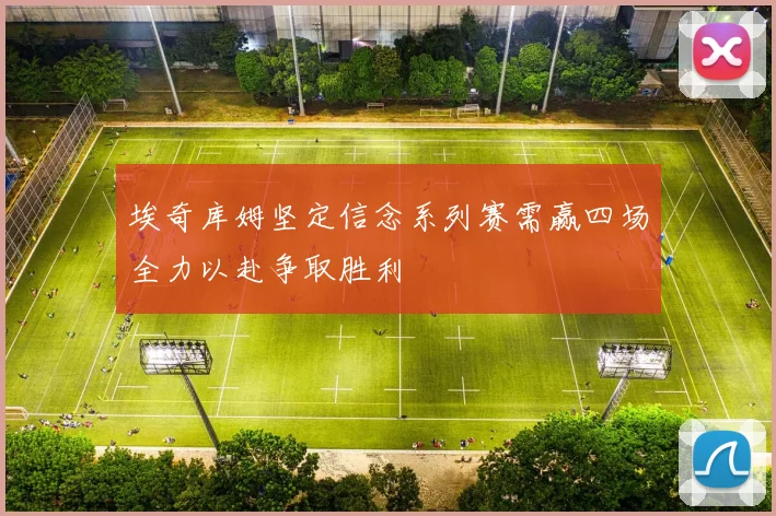 埃奇库姆坚定信念系列赛需赢四场全力以赴争取胜利