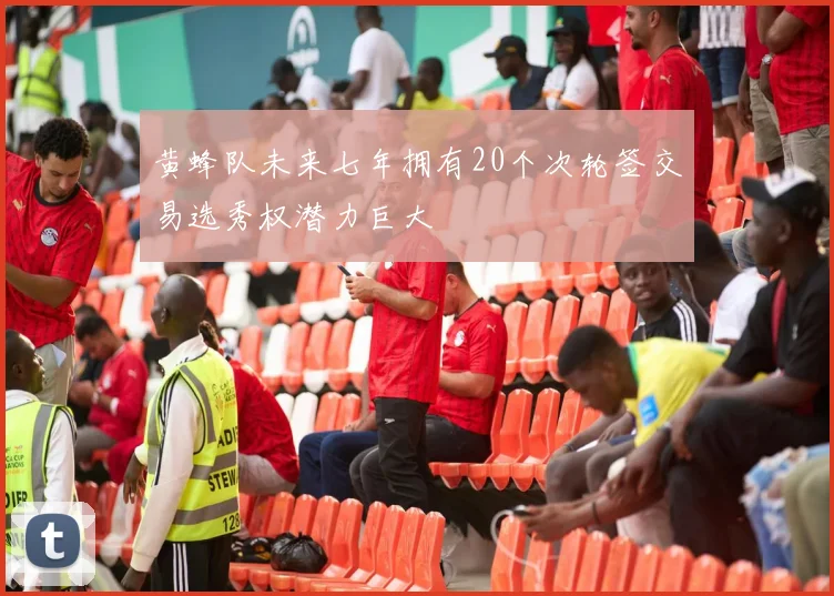 黄蜂队未来七年拥有20个次轮签交易选秀权潜力巨大