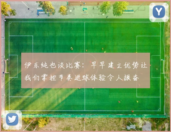 伊东纯也谈比赛：早早建立优势让我们掌控节奏进球体验令人振奋