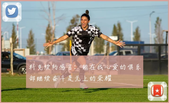 科克续约感言：能在我心爱的俱乐部继续奋斗是无上的荣耀