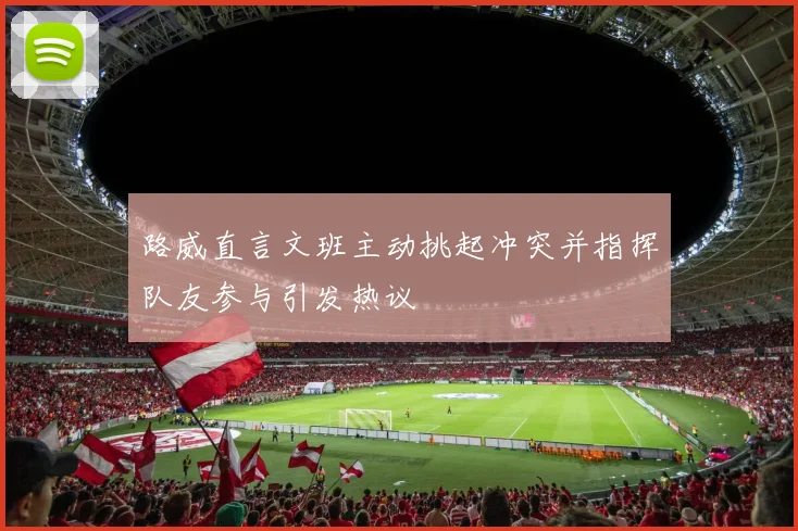 路威直言文班主动挑起冲突并指挥队友参与引发热议