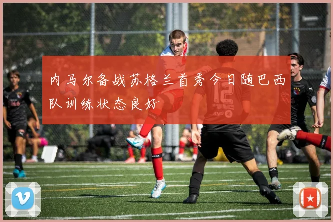 内马尔备战苏格兰首秀今日随巴西队训练状态良好