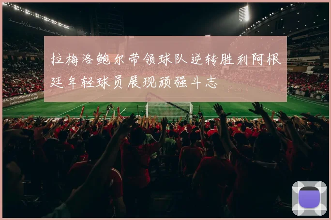 拉梅洛鲍尔带领球队逆转胜利阿根廷年轻球员展现顽强斗志