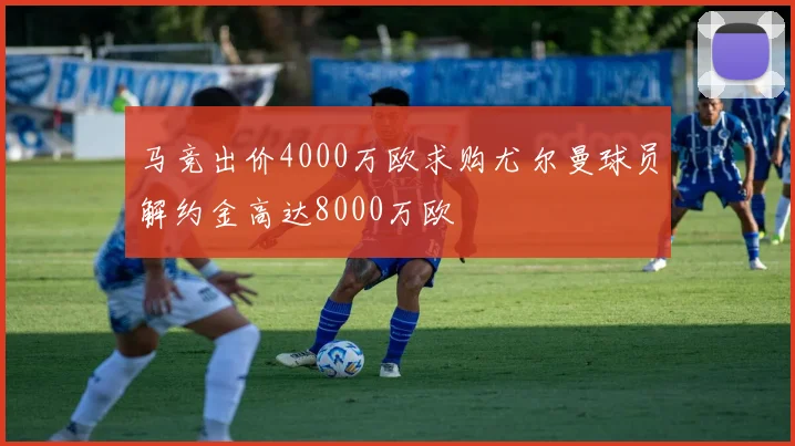 马竞出价4000万欧求购尤尔曼球员解约金高达8000万欧