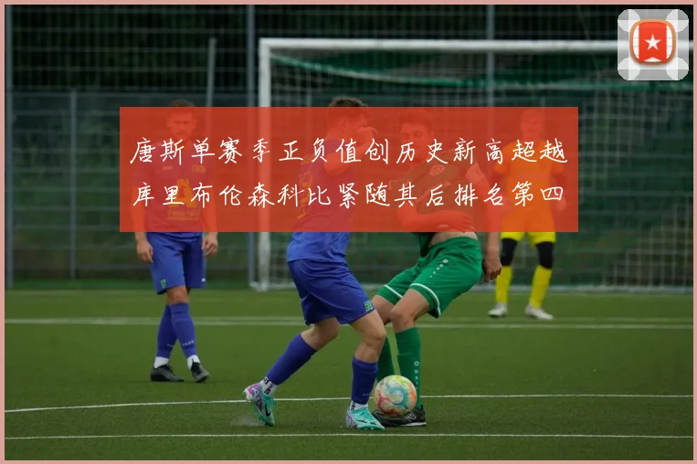 唐斯单赛季正负值创历史新高超越库里布伦森科比紧随其后排名第四
