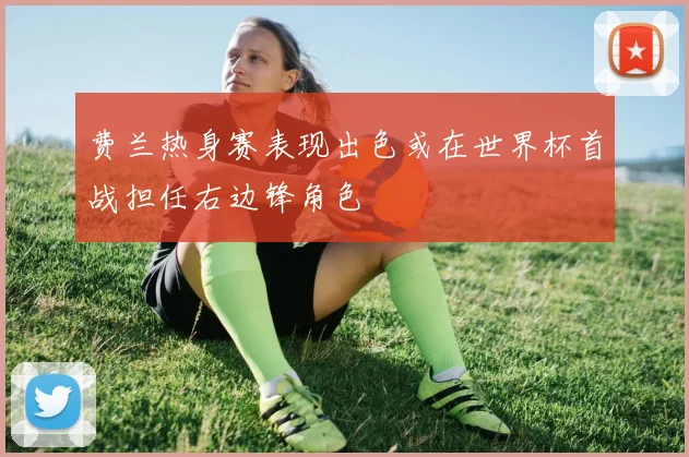 费兰热身赛表现出色或在世界杯首战担任右边锋角色