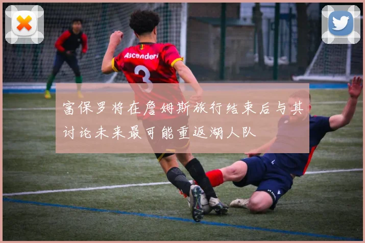 富保罗将在詹姆斯旅行结束后与其讨论未来最可能重返湖人队
