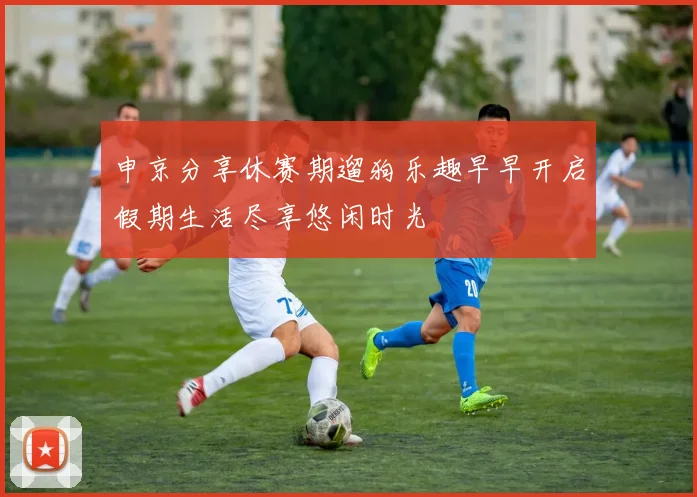 申京分享休赛期遛狗乐趣早早开启假期生活尽享悠闲时光