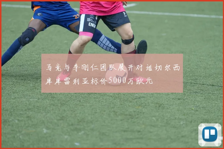 马竞与李刚仁团队展开对话切尔西库库雷利亚标价5000万欧元