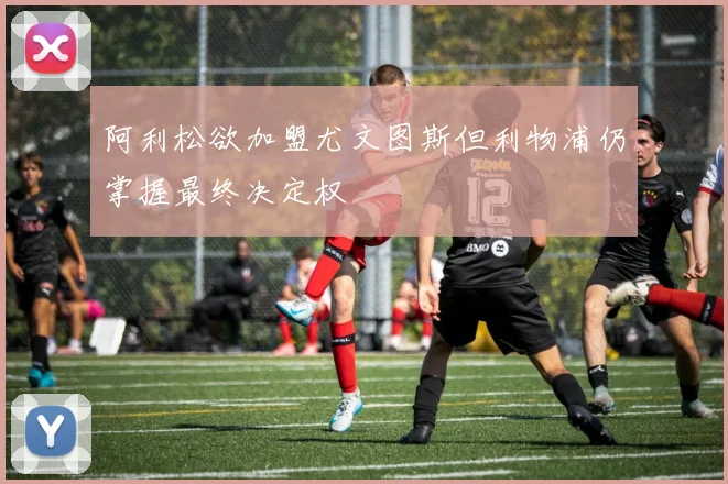 阿利松欲加盟尤文图斯但利物浦仍掌握最终决定权