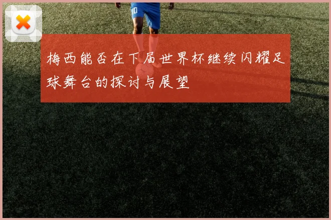 梅西能否在下届世界杯继续闪耀足球舞台的探讨与展望