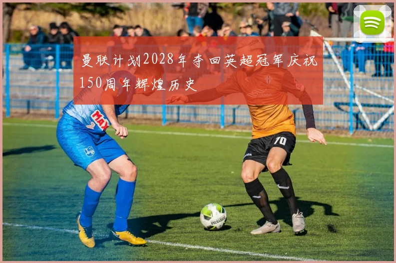 曼联计划2028年夺回英超冠军庆祝150周年辉煌历史
