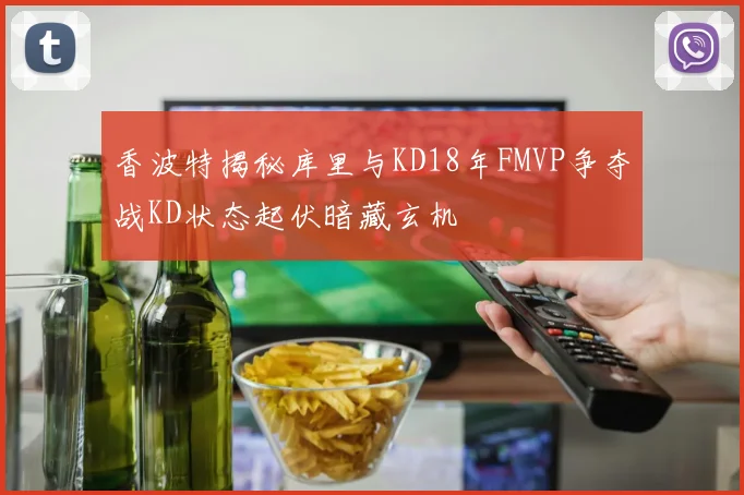 香波特揭秘库里与KD18年FMVP争夺战KD状态起伏暗藏玄机