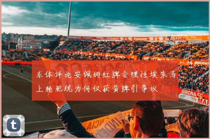 东体评论安佩姆红牌合理性埃朱马上轮犯规为何仅获黄牌引争议