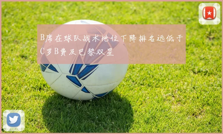 B席在球队战术地位下降排名远低于C罗B费及巴黎双星