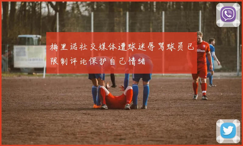 梅里诺社交媒体遭球迷辱骂球员已限制评论保护自己情绪