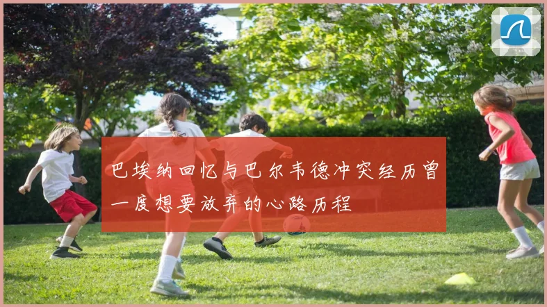 巴埃纳回忆与巴尔韦德冲突经历曾一度想要放弃的心路历程