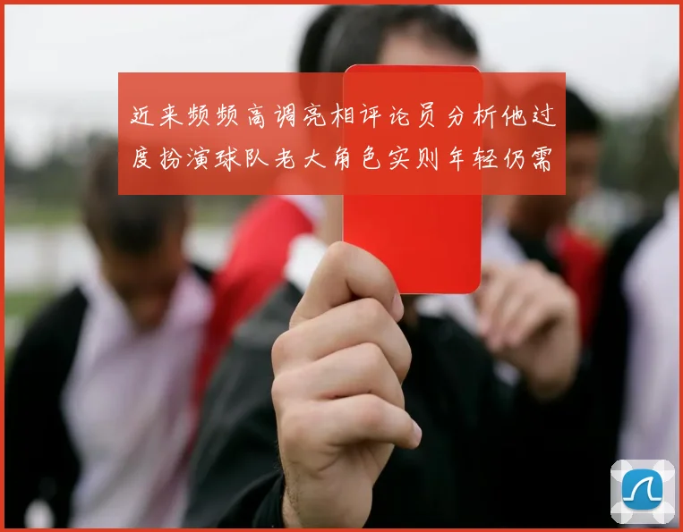近来频频高调亮相评论员分析他过度扮演球队老大角色实则年轻仍需成长