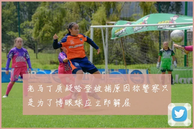 老马丁质疑哈登被捕原因称警察只是为了博眼球应立即解雇
