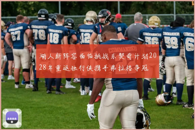 湖人新阵容面临挑战东契奇计划2028年重返独行侠携手弗拉格争冠
