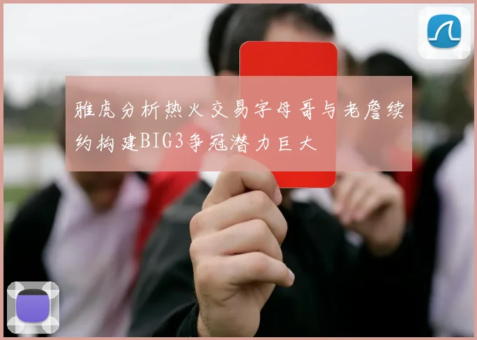 雅虎分析热火交易字母哥与老詹续约构建BIG3争冠潜力巨大
